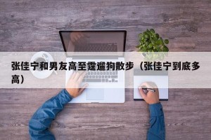张佳宁和男友高至霆遛狗散步（张佳宁到底多高）