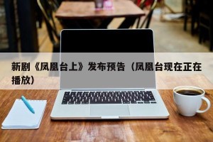 新剧《凤凰台上》发布预告（凤凰台现在正在播放）