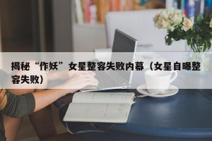 揭秘“作妖”女星整容失败内幕（女星自曝整容失败）