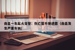 南昌一车起火交警：伤亡暂不便透露（南昌发生严重车祸）