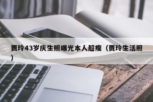贾玲43岁庆生照曝光本人超瘦（贾玲生活照）