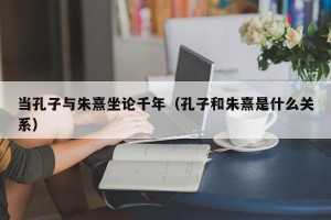 当孔子与朱熹坐论千年（孔子和朱熹是什么关系）