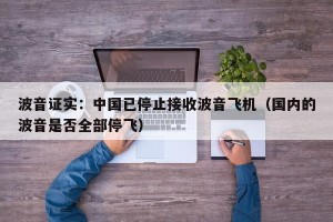 波音证实：中国已停止接收波音飞机（国内的波音是否全部停飞）