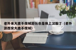 老外来大唐不夜城游玩也是换上汉服了（老外游西安大唐不夜城）