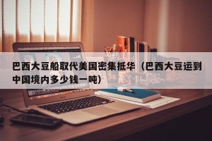 巴西大豆船取代美国密集抵华（巴西大豆运到中国境内多少钱一吨）