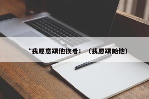 “我愿意跟他挨着！（我愿跟随他）