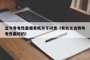 迄今导电性最强有机分子问世（有机化合物导电性最好的）
