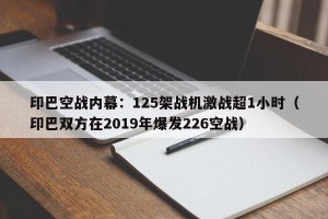 印巴空战内幕：125架战机激战超1小时（印巴双方在2019年爆发226空战）