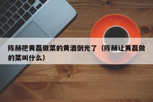陈赫把黄磊做菜的黄酒倒光了（陈赫让黄磊做的菜叫什么）
