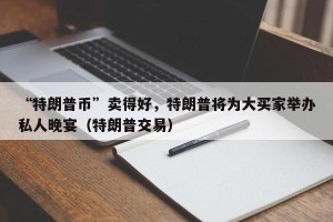 “特朗普币”卖得好，特朗普将为大买家举办私人晚宴（特朗普交易）