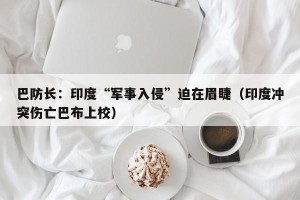 巴防长：印度“军事入侵”迫在眉睫（印度冲突伤亡巴布上校）