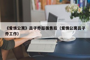 《爱情公寓》吕子乔超强售后（爱情公寓吕子乔工作）