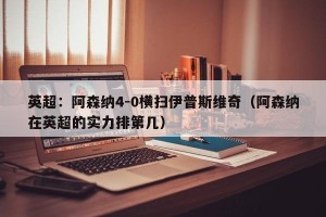 英超：阿森纳4-0横扫伊普斯维奇（阿森纳在英超的实力排第几）