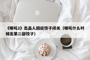 《哪吒2》出品人回应饺子闭关（哪吒什么时候出第二部饺子）