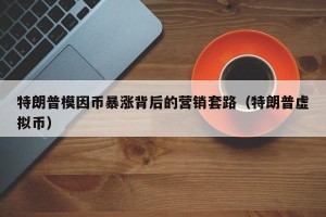 特朗普模因币暴涨背后的营销套路（特朗普虚拟币）