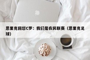 恩里克回怼C罗：我们是农民联赛（恩里克足球）