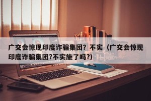 广交会惊现印度诈骗集团？不实（广交会惊现印度诈骗集团?不实施了吗?）