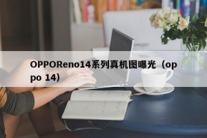 OPPOReno14系列真机图曝光（oppo 14）