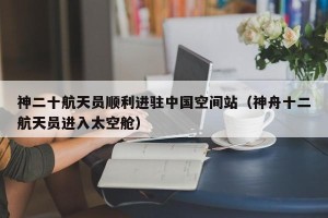 神二十航天员顺利进驻中国空间站（神舟十二航天员进入太空舱）