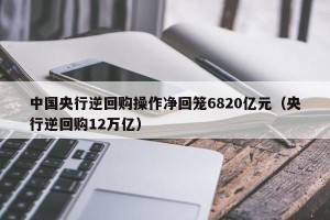 中国央行逆回购操作净回笼6820亿元（央行逆回购12万亿）
