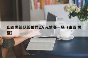 山西男篮队长被罚2万元禁赛一场（山西 男篮）