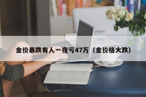 金价暴跌有人一夜亏47万（金价格大跌）