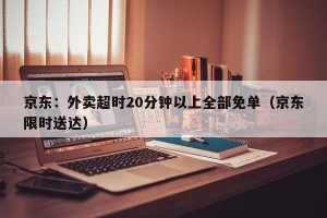 京东：外卖超时20分钟以上全部免单（京东限时送达）