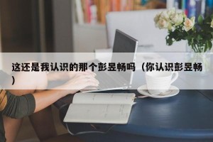 这还是我认识的那个彭昱畅吗（你认识彭昱畅）