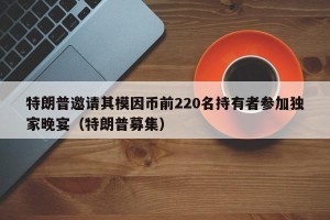 特朗普邀请其模因币前220名持有者参加独家晚宴（特朗普募集）