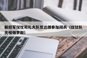 解放军仪仗司礼大队抵达俄参加阅兵（仪仗队亮相俄罗斯）