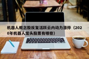 机器人概念股反复活跃云内动力涨停（2020年机器人龙头股票有哪些）