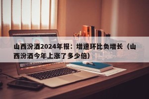 山西汾酒2024年报：增速环比负增长（山西汾酒今年上涨了多少倍）