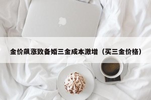 金价飙涨致备婚三金成本激增（买三金价格）