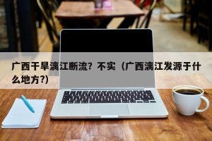 广西干旱漓江断流？不实（广西漓江发源于什么地方?）