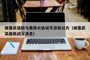 胡塞武装称与美停火协议不涉及以方（胡塞武装最新战况消息）